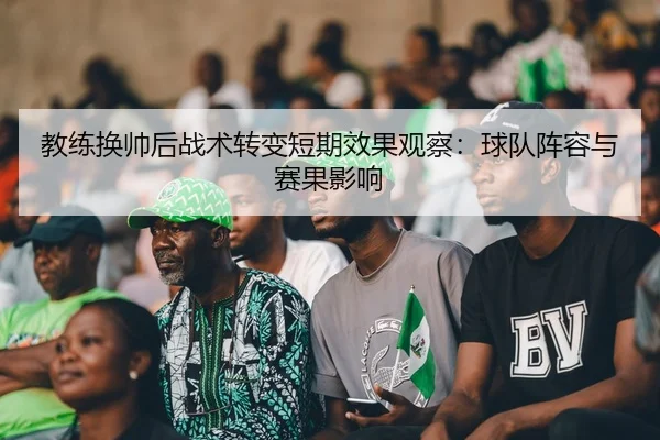 教练换帅后战术转变短期效果观察：球队阵容与赛果影响