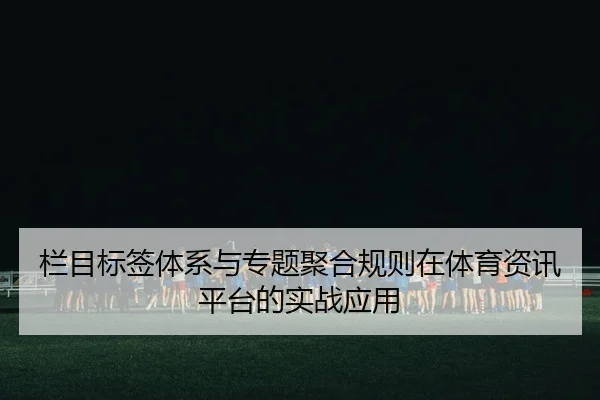 栏目标签体系与专题聚合规则在体育资讯平台的实战应用